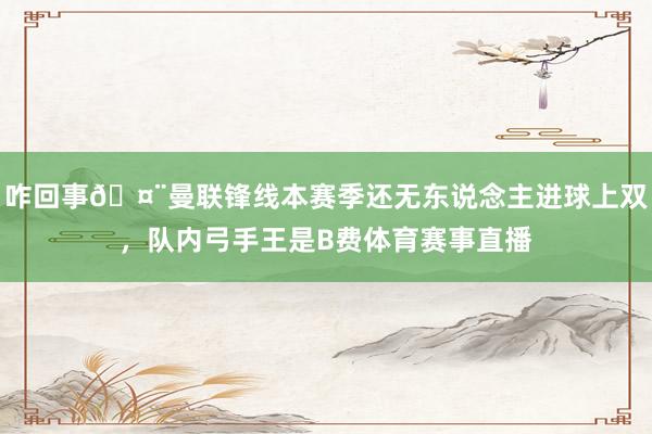 咋回事🤨曼联锋线本赛季还无东说念主进球上双，队内弓手王是B费体育赛事直播