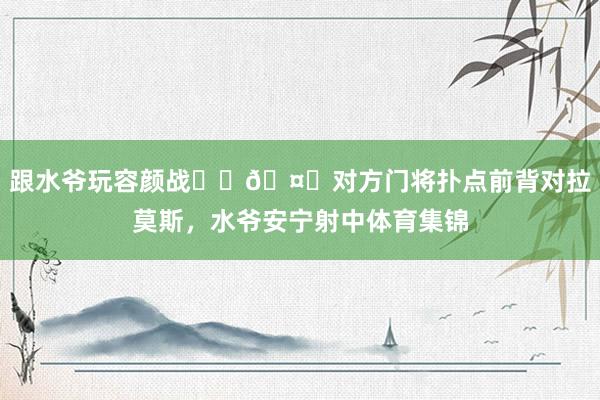 跟水爷玩容颜战☝️🤓对方门将扑点前背对拉莫斯，水爷安宁射中体育集锦