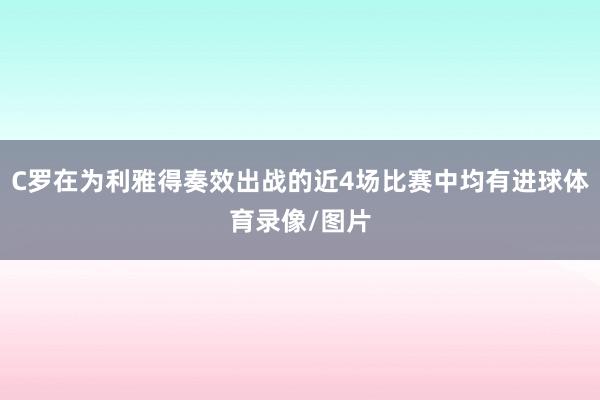 C罗在为利雅得奏效出战的近4场比赛中均有进球体育录像/图片