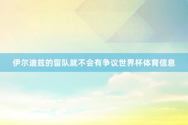 伊尔迪兹的留队就不会有争议世界杯体育信息