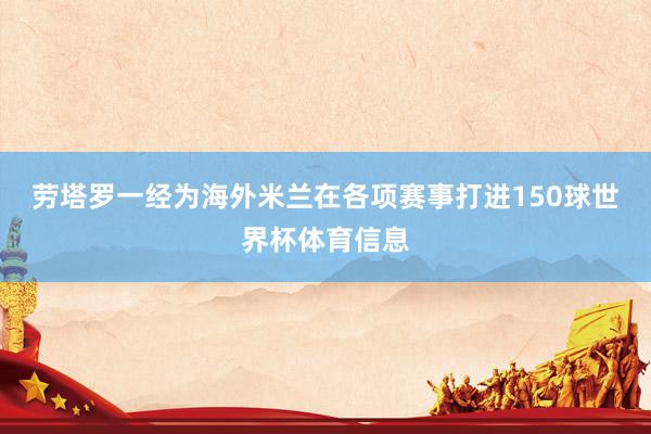 劳塔罗一经为海外米兰在各项赛事打进150球世界杯体育信息
