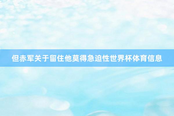 但赤军关于留住他莫得急迫性世界杯体育信息