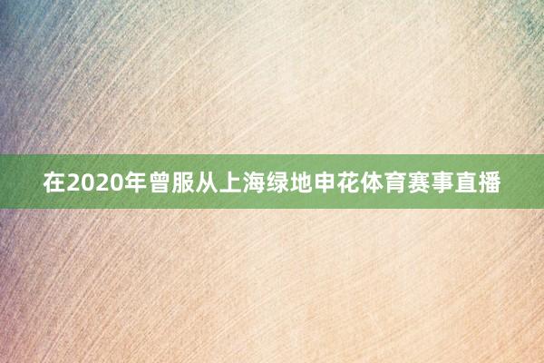 在2020年曾服从上海绿地申花体育赛事直播