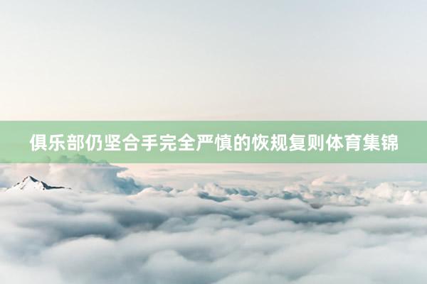 俱乐部仍坚合手完全严慎的恢规复则体育集锦