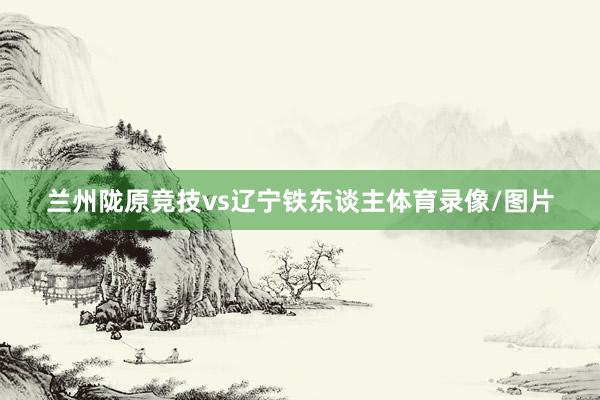 兰州陇原竞技vs辽宁铁东谈主体育录像/图片