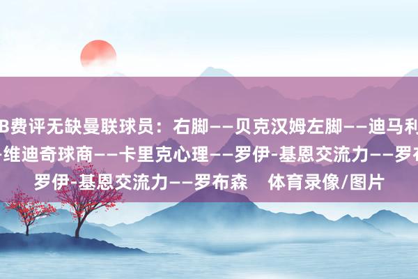 B费评无缺曼联球员：右脚——贝克汉姆左脚——迪马利亚头球——C罗闪耀——维迪奇球商——卡里克心理——罗伊-基恩交流力——罗布森    体育录像/图片