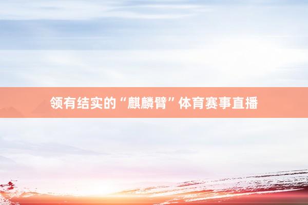 领有结实的“麒麟臂”体育赛事直播