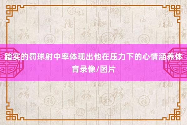 踏实的罚球射中率体现出他在压力下的心情涵养体育录像/图片