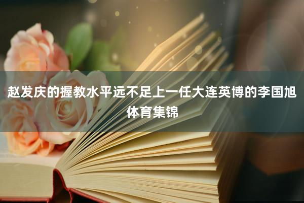 赵发庆的握教水平远不足上一任大连英博的李国旭体育集锦