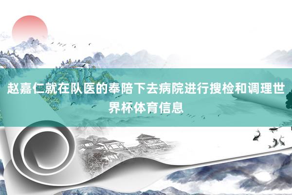 赵嘉仁就在队医的奉陪下去病院进行搜检和调理世界杯体育信息