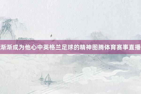 渐渐成为他心中英格兰足球的精神图腾体育赛事直播