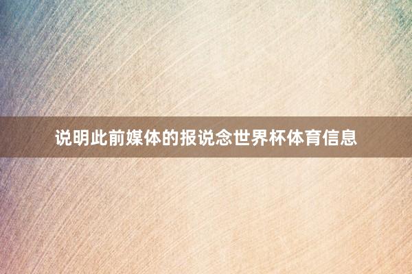 说明此前媒体的报说念世界杯体育信息