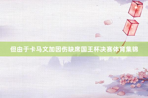 但由于卡马文加因伤缺席国王杯决赛体育集锦