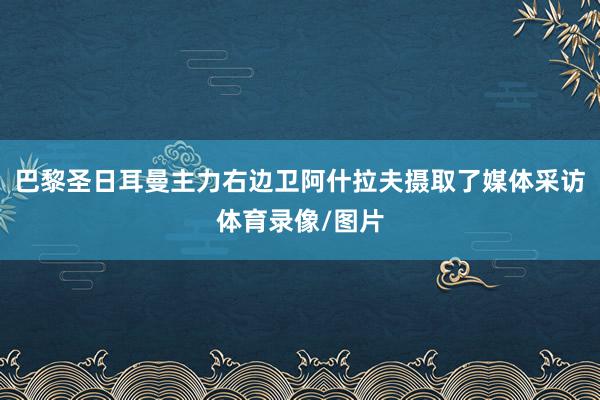 巴黎圣日耳曼主力右边卫阿什拉夫摄取了媒体采访体育录像/图片