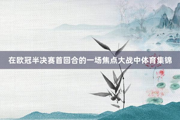 在欧冠半决赛首回合的一场焦点大战中体育集锦
