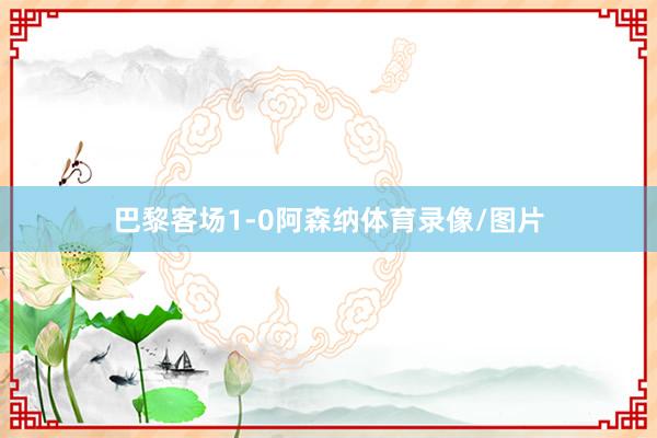巴黎客场1-0阿森纳体育录像/图片