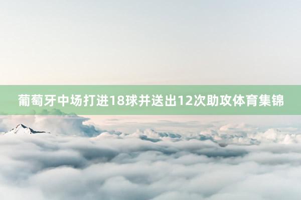 葡萄牙中场打进18球并送出12次助攻体育集锦