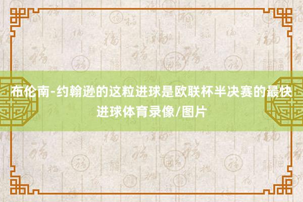 布伦南-约翰逊的这粒进球是欧联杯半决赛的最快进球体育录像/图片