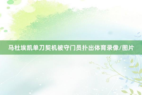 马杜埃凯单刀契机被守门员扑出体育录像/图片
