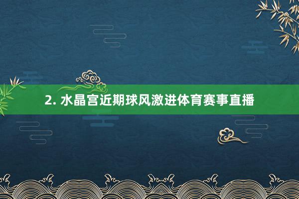 2. 水晶宫近期球风激进体育赛事直播