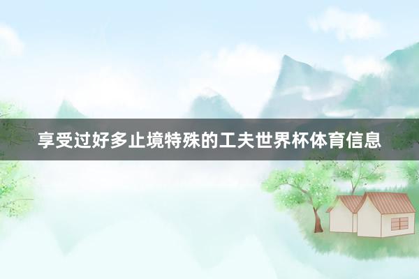 享受过好多止境特殊的工夫世界杯体育信息