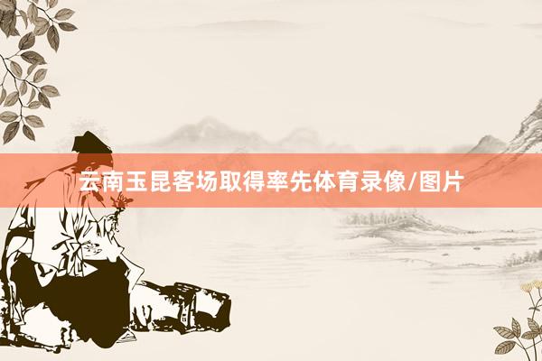 云南玉昆客场取得率先体育录像/图片