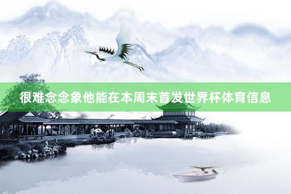 很难念念象他能在本周末首发世界杯体育信息
