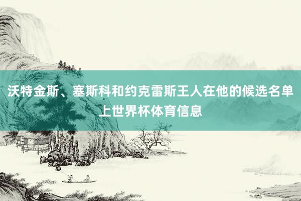 沃特金斯、塞斯科和约克雷斯王人在他的候选名单上世界杯体育信息