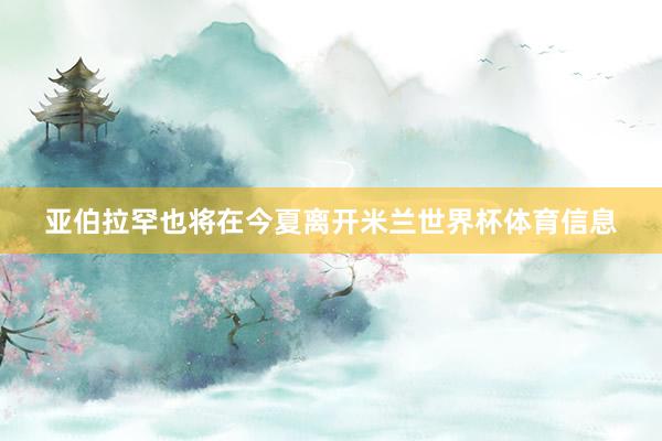 亚伯拉罕也将在今夏离开米兰世界杯体育信息