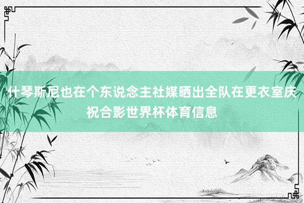 什琴斯尼也在个东说念主社媒晒出全队在更衣室庆祝合影世界杯体育信息
