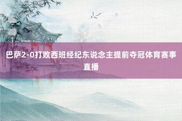巴萨2-0打败西班经纪东说念主提前夺冠体育赛事直播