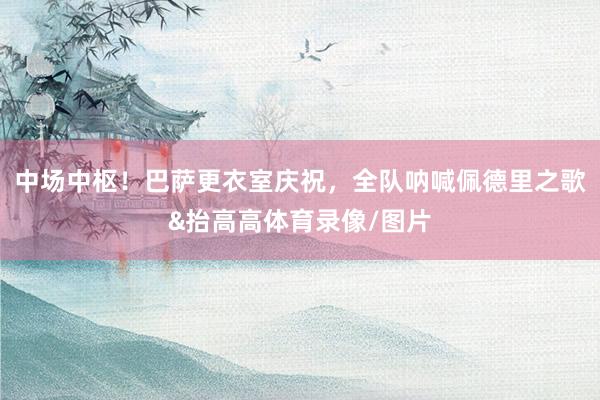 中场中枢！巴萨更衣室庆祝，全队呐喊佩德里之歌&抬高高体育录像/图片