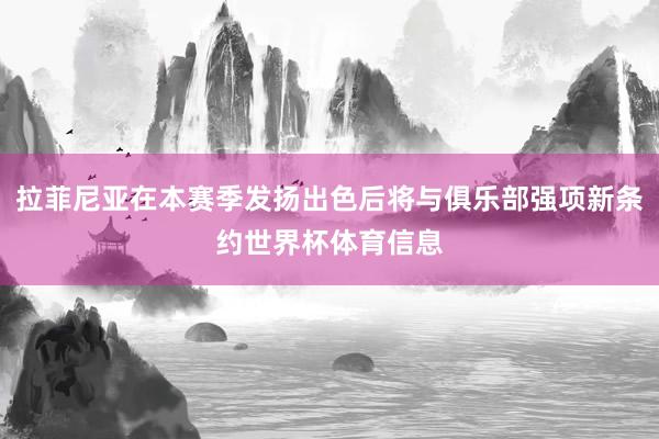 拉菲尼亚在本赛季发扬出色后将与俱乐部强项新条约世界杯体育信息