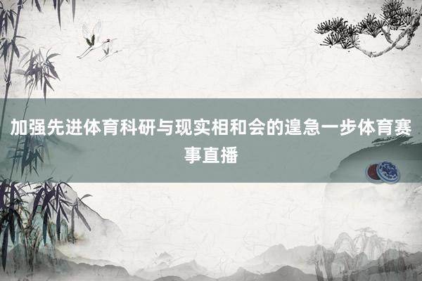 加强先进体育科研与现实相和会的遑急一步体育赛事直播