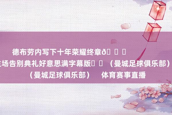 德布劳内写下十年荣耀终章👑                        德布劳内主场告别典礼好意思满字幕版▶️（曼城足球俱乐部）    体育赛事直播