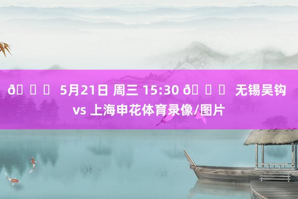 📅 5月21日 周三 15:30 🆚 无锡吴钩 vs 上海申花体育录像/图片