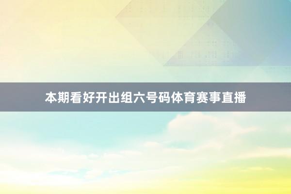 本期看好开出组六号码体育赛事直播