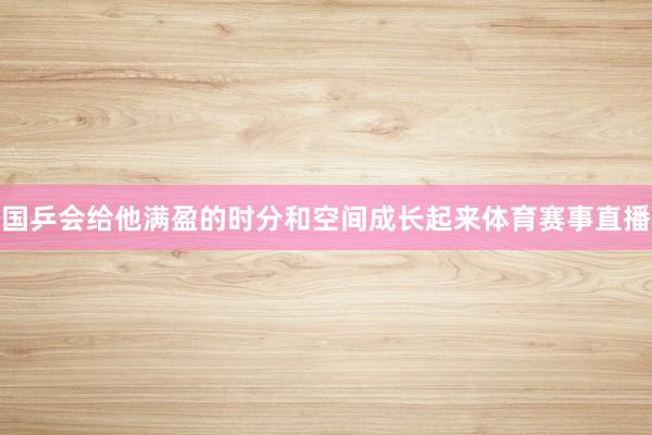国乒会给他满盈的时分和空间成长起来体育赛事直播