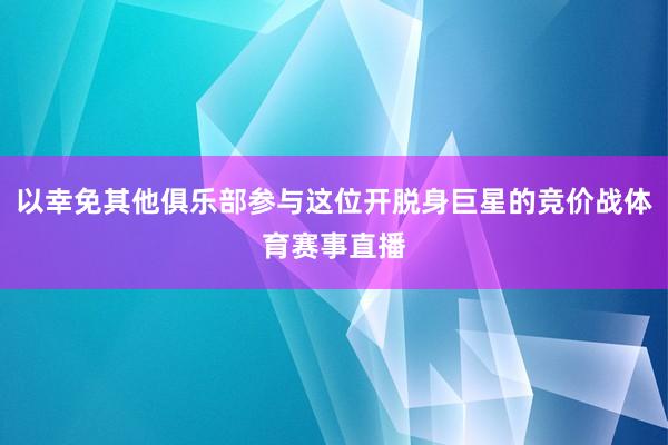 以幸免其他俱乐部参与这位开脱身巨星的竞价战体育赛事直播