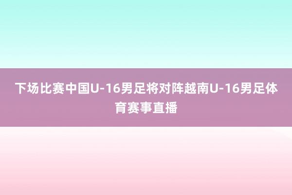 下场比赛中国U-16男足将对阵越南U-16男足体育赛事直播