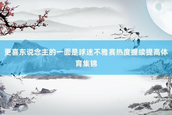 更喜东说念主的一面是球迷不雅赛热度握续提高体育集锦