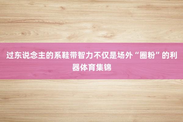 过东说念主的系鞋带智力不仅是场外“圈粉”的利器体育集锦