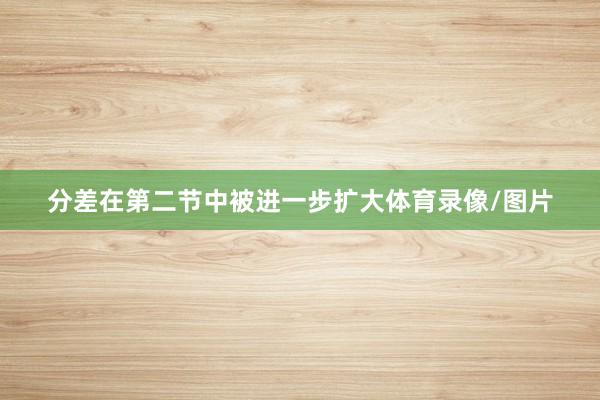 分差在第二节中被进一步扩大体育录像/图片