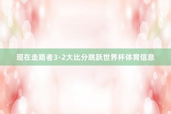 现在走路者3-2大比分跳跃世界杯体育信息