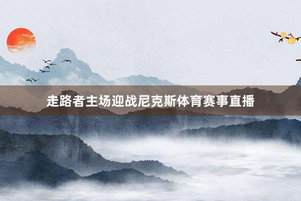 走路者主场迎战尼克斯体育赛事直播