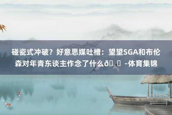 碰瓷式冲破？好意思媒吐槽：望望SGA和布伦森对年青东谈主作念了什么😭体育集锦