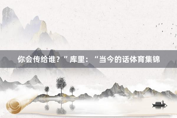 你会传给谁？”库里：“当今的话体育集锦