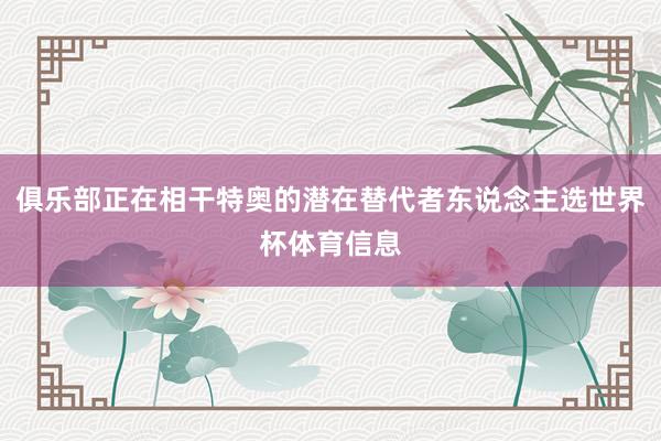 俱乐部正在相干特奥的潜在替代者东说念主选世界杯体育信息