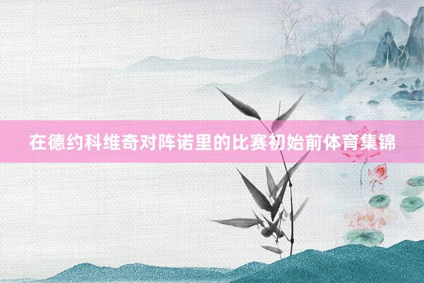 在德约科维奇对阵诺里的比赛初始前体育集锦
