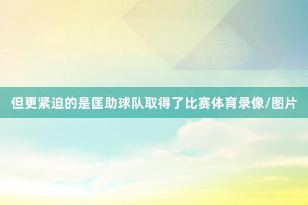 但更紧迫的是匡助球队取得了比赛体育录像/图片